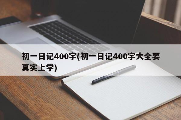 初一日记400字(初一日记400字大全要真实上学)