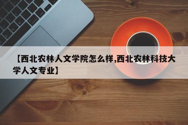 【西北农林人文学院怎么样,西北农林科技大学人文专业】