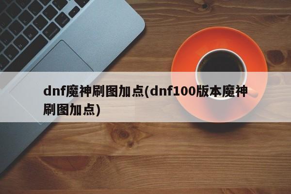 dnf魔神刷图加点(dnf100版本魔神刷图加点)