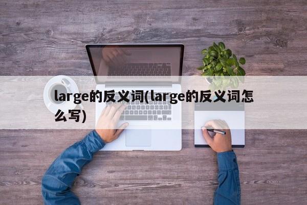 large的反义词(large的反义词怎么写)