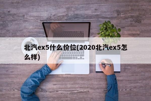北汽ex5什么价位(2020北汽ex5怎么样)