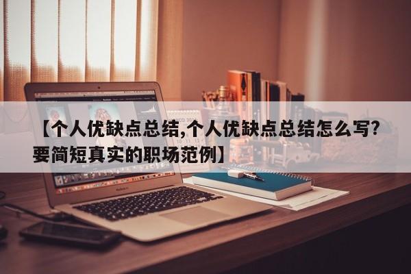 【个人优缺点总结,个人优缺点总结怎么写?要简短真实的职场范例】