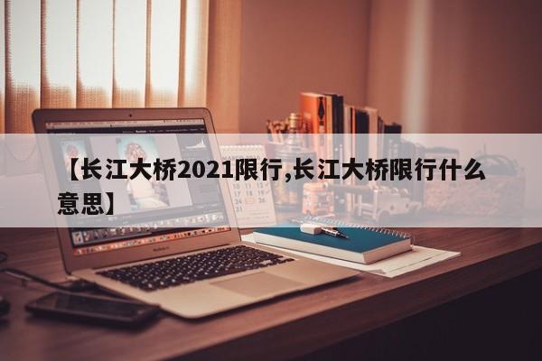 【长江大桥2021限行,长江大桥限行什么意思】