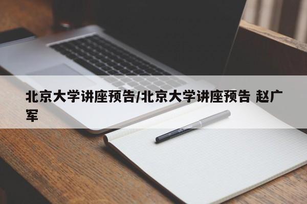 北京大学讲座预告/北京大学讲座预告 赵广军