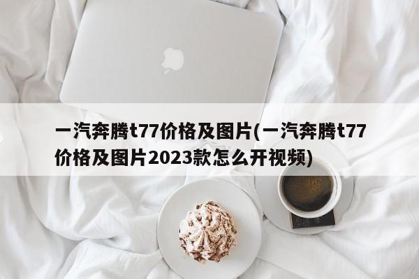 一汽奔腾t77价格及图片(一汽奔腾t77价格及图片2023款怎么开视频)