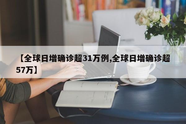 【全球日增确诊超31万例,全球日增确诊超57万】