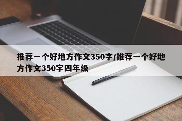 推荐一个好地方作文350字/推荐一个好地方作文350字四年级