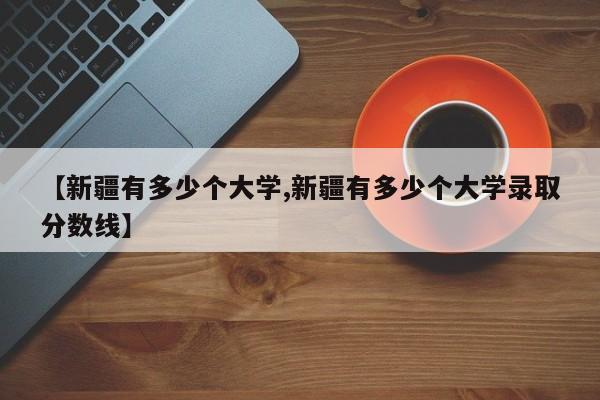 【新疆有多少个大学,新疆有多少个大学录取分数线】