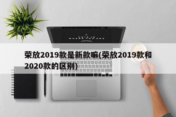 荣放2019款是新款嘛(荣放2019款和2020款的区别)
