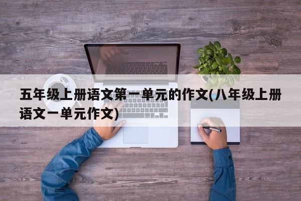 五年级上册语文第一单元的作文(八年级上册语文一单元作文)