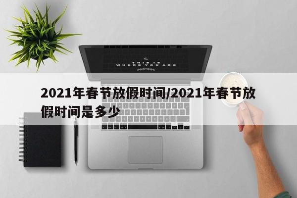 2021年春节放假时间/2021年春节放假时间是多少