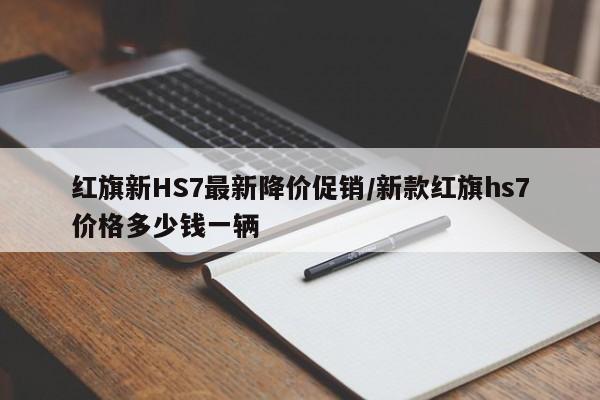 红旗新HS7最新降价促销/新款红旗hs7价格多少钱一辆