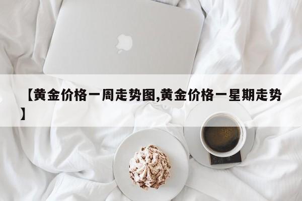 【黄金价格一周走势图,黄金价格一星期走势】