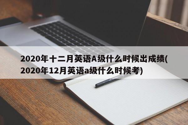 2020年十二月英语A级什么时候出成绩(2020年12月英语a级什么时候考)