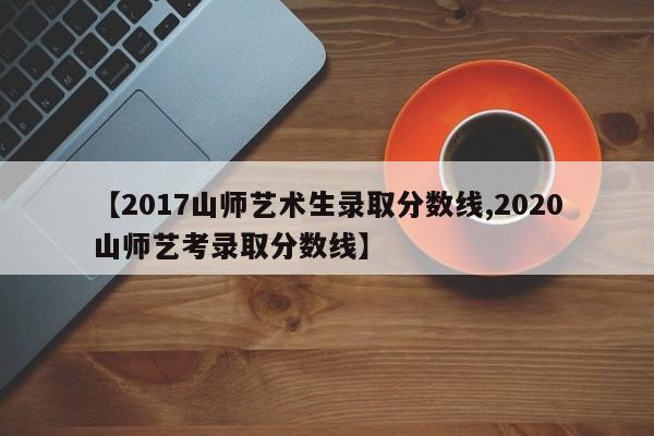 【2017山师艺术生录取分数线,2020山师艺考录取分数线】