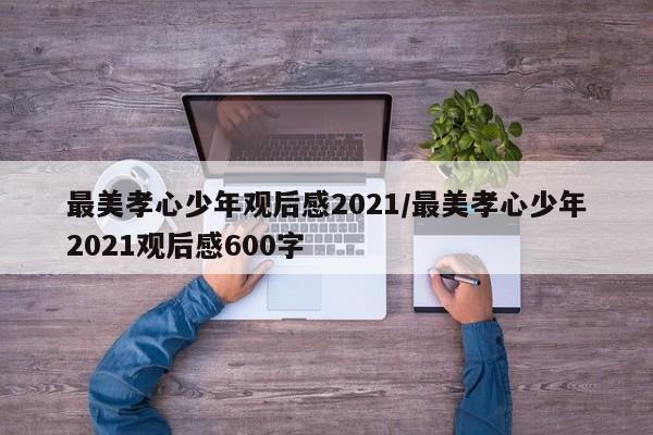 最美孝心少年观后感2021/最美孝心少年2021观后感600字