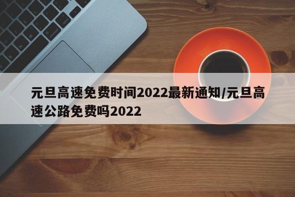 元旦高速免费时间2022最新通知/元旦高速公路免费吗2022