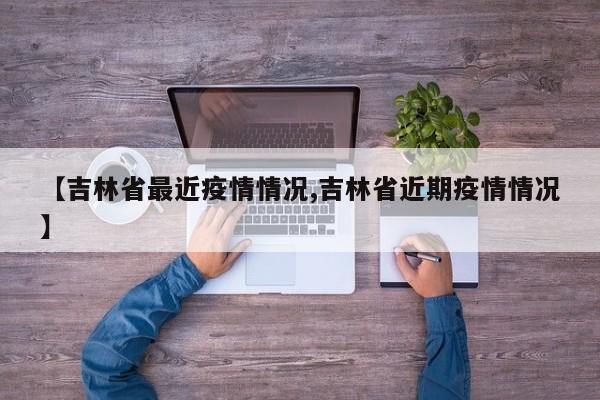 【吉林省最近疫情情况,吉林省近期疫情情况】