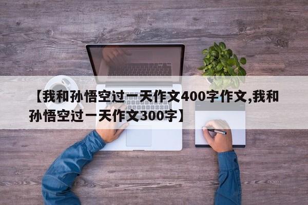 【我和孙悟空过一天作文400字作文,我和孙悟空过一天作文300字】