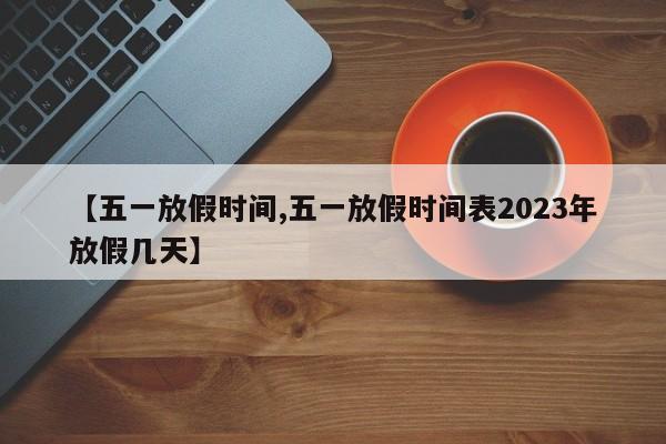 【五一放假时间,五一放假时间表2023年放假几天】