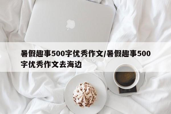暑假趣事500字优秀作文/暑假趣事500字优秀作文去海边