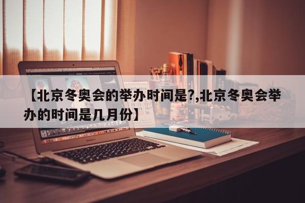 【北京冬奥会的举办时间是?,北京冬奥会举办的时间是几月份】