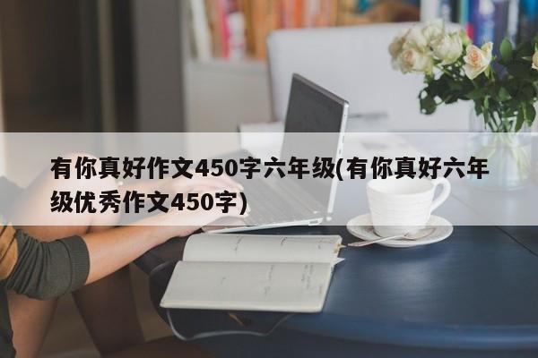有你真好作文450字六年级(有你真好六年级优秀作文450字)