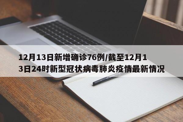 12月13日新增确诊76例/截至12月13日24时新型冠状病毒肺炎疫情最新情况