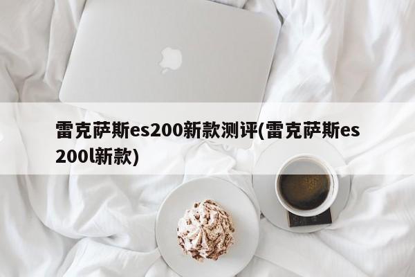 雷克萨斯es200新款测评(雷克萨斯es200l新款)
