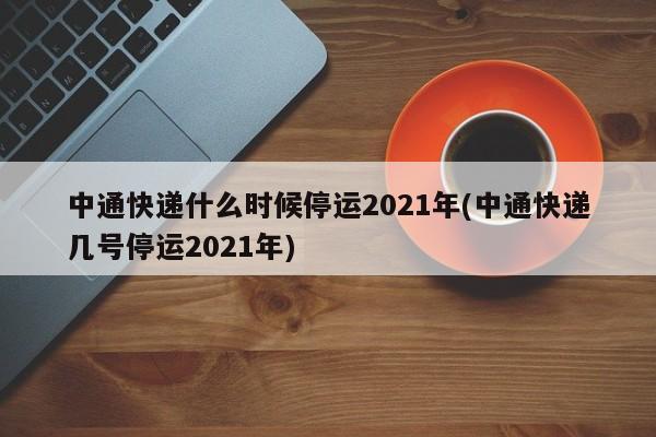中通快递什么时候停运2021年(中通快递几号停运2021年)