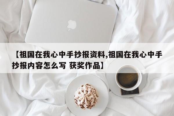 【祖国在我心中手抄报资料,祖国在我心中手抄报内容怎么写 获奖作品】