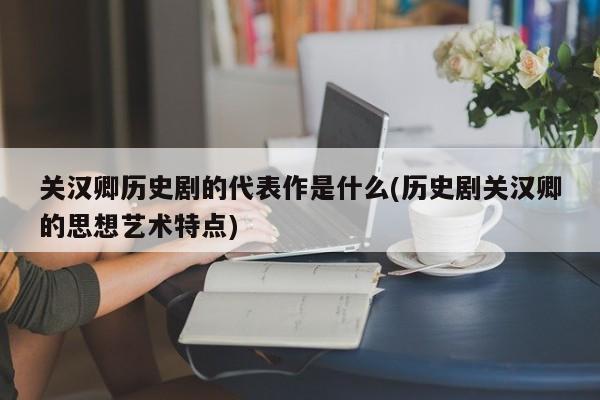 关汉卿历史剧的代表作是什么(历史剧关汉卿的思想艺术特点)