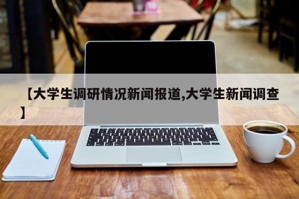 【大学生调研情况新闻报道,大学生新闻调查】