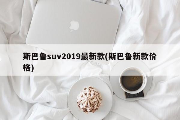 斯巴鲁suv2019最新款(斯巴鲁新款价格)