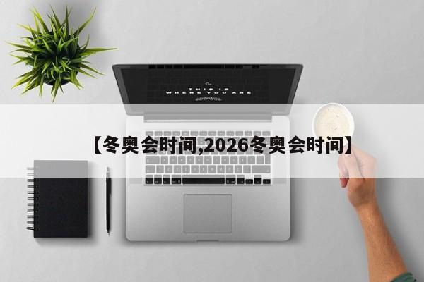 【冬奥会时间,2026冬奥会时间】