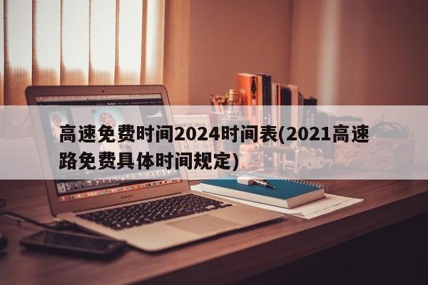 高速免费时间2024时间表(2021高速路免费具体时间规定)