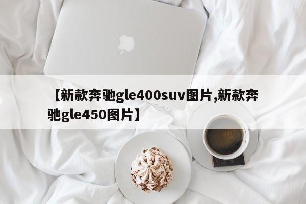 【新款奔驰gle400suv图片,新款奔驰gle450图片】