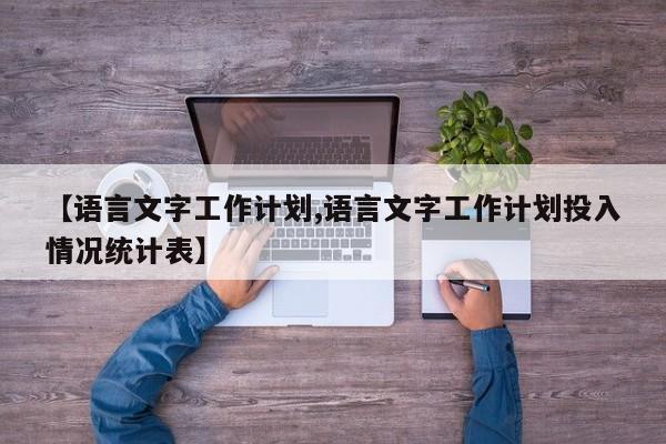 【语言文字工作计划,语言文字工作计划投入情况统计表】