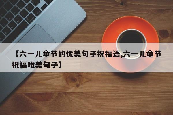 【六一儿童节的优美句子祝福语,六一儿童节祝福唯美句子】