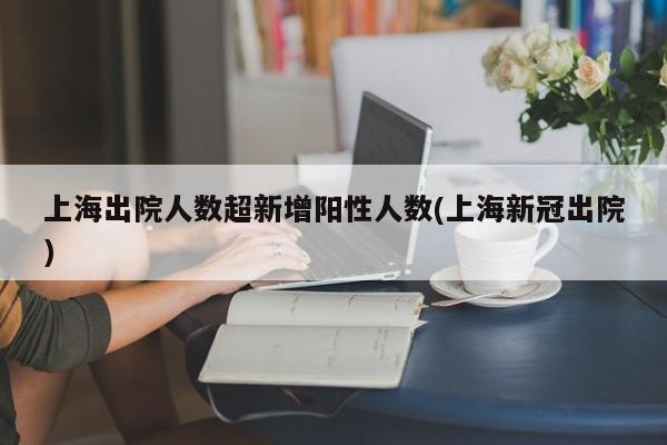上海出院人数超新增阳性人数(上海新冠出院)