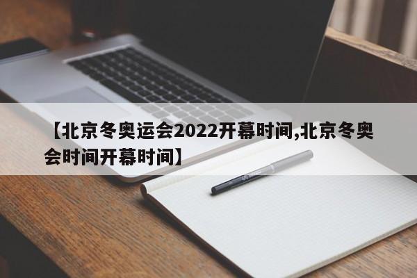 【北京冬奥运会2022开幕时间,北京冬奥会时间开幕时间】
