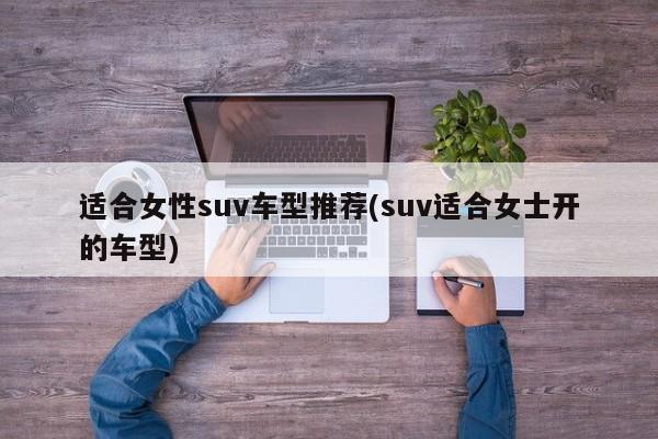 适合女性suv车型推荐(suv适合女士开的车型)