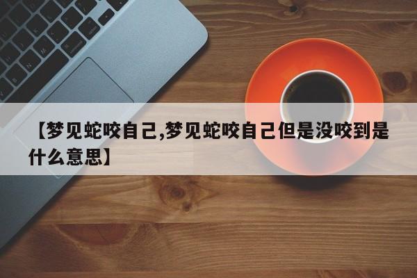【梦见蛇咬自己,梦见蛇咬自己但是没咬到是什么意思】