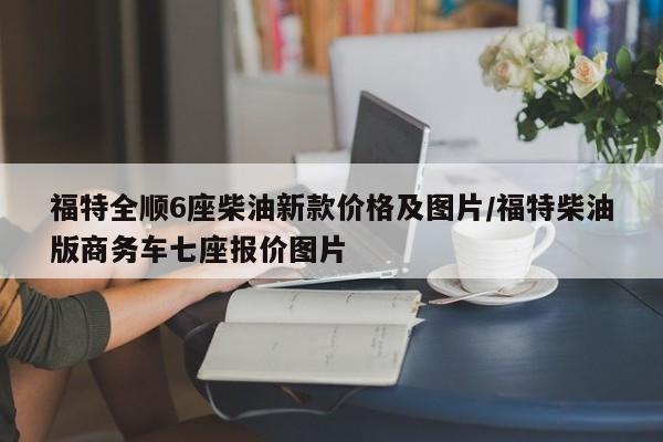 福特全顺6座柴油新款价格及图片/福特柴油版商务车七座报价图片