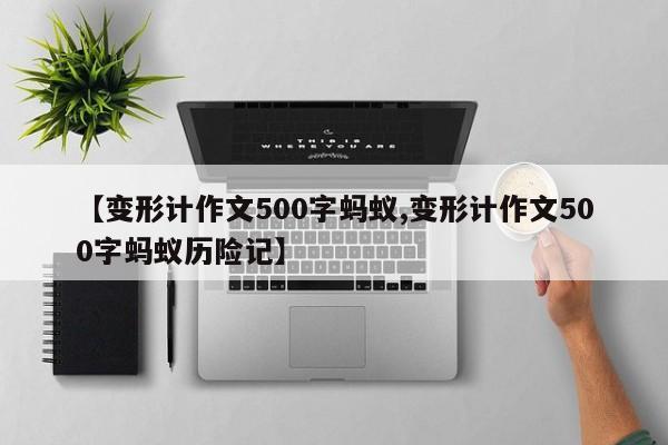 【变形计作文500字蚂蚁,变形计作文500字蚂蚁历险记】