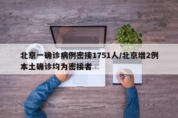 北京一确诊病例密接1751人/北京增2例本土确诊均为密接者