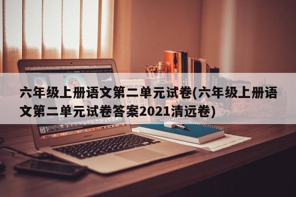 六年级上册语文第二单元试卷(六年级上册语文第二单元试卷答案2021清远卷)