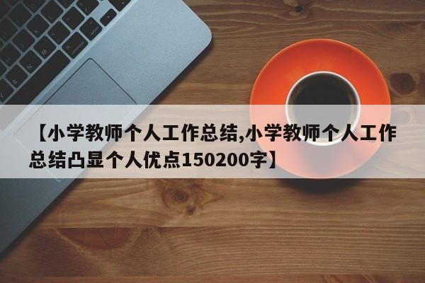 【小学教师个人工作总结,小学教师个人工作总结凸显个人优点150200字】