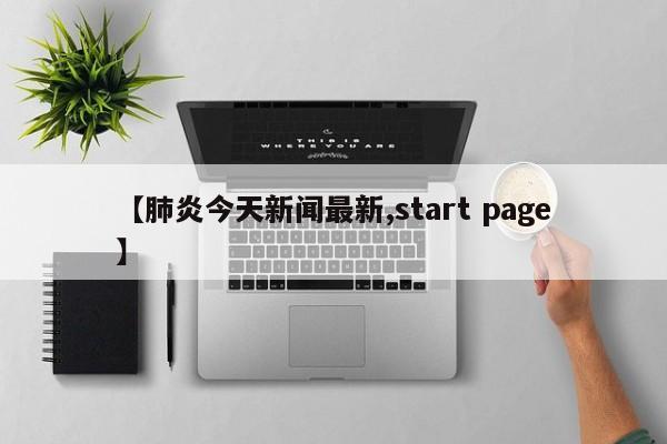 【肺炎今天新闻最新,start page】