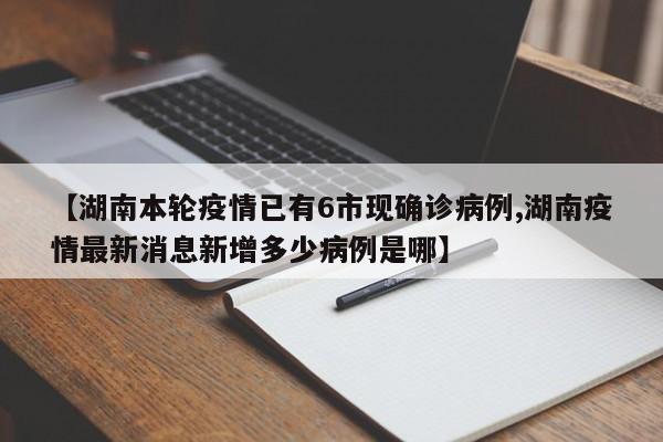 【湖南本轮疫情已有6市现确诊病例,湖南疫情最新消息新增多少病例是哪】